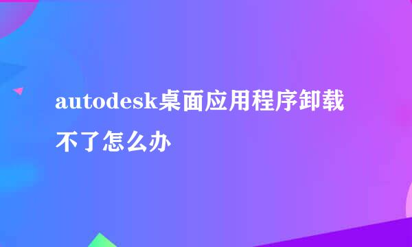 autodesk桌面应用程序卸载不了怎么办