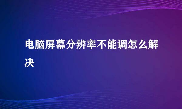 电脑屏幕分辨率不能调怎么解决