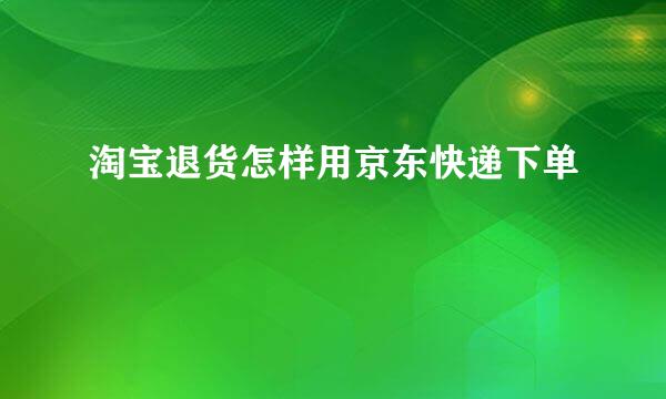 淘宝退货怎样用京东快递下单