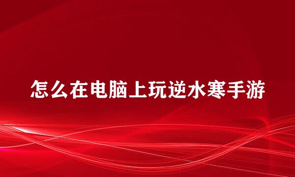 怎么在电脑上玩逆水寒手游