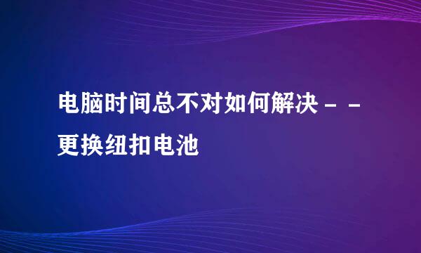 电脑时间总不对如何解决－－更换纽扣电池