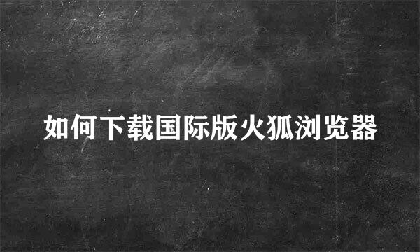 如何下载国际版火狐浏览器