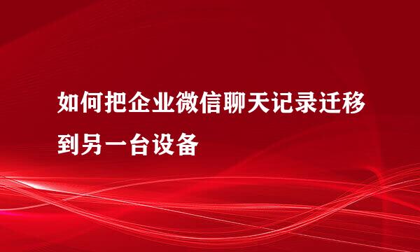 如何把企业微信聊天记录迁移到另一台设备