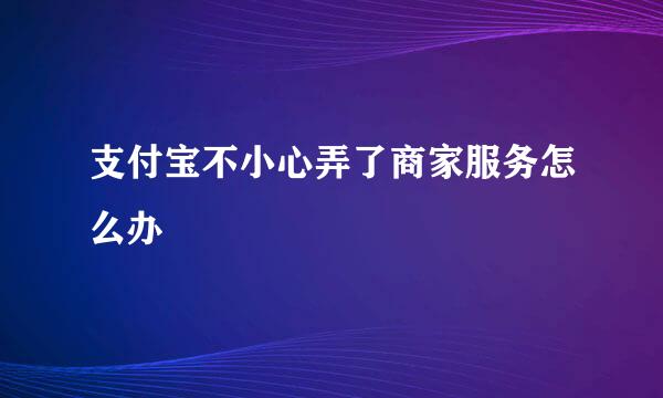 支付宝不小心弄了商家服务怎么办