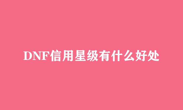 DNF信用星级有什么好处
