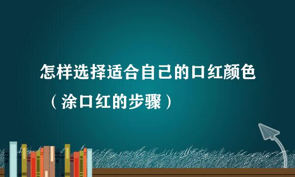 怎样选择适合自己的口红颜色 （涂口红的步骤）