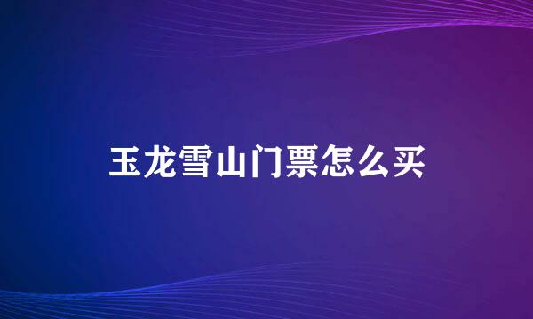 玉龙雪山门票怎么买