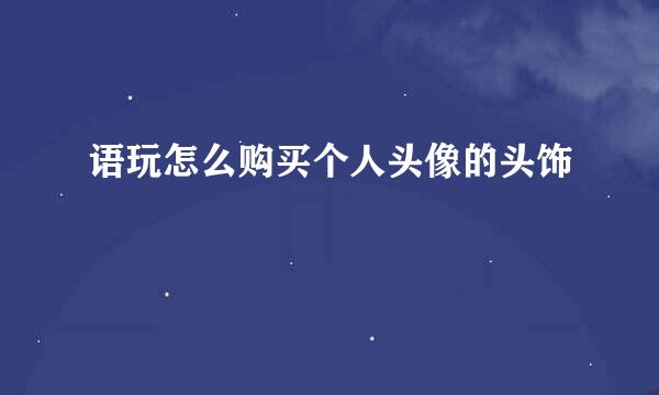 语玩怎么购买个人头像的头饰