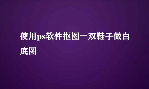 使用ps软件抠图一双鞋子做白底图