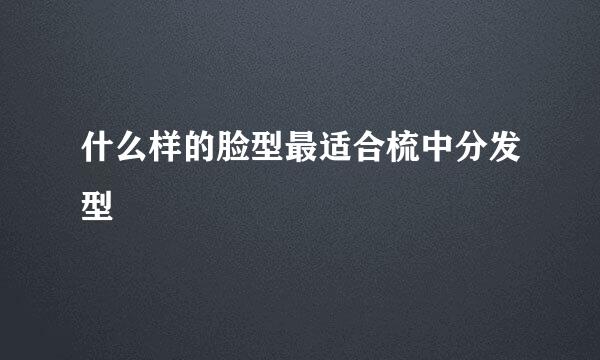 什么样的脸型最适合梳中分发型