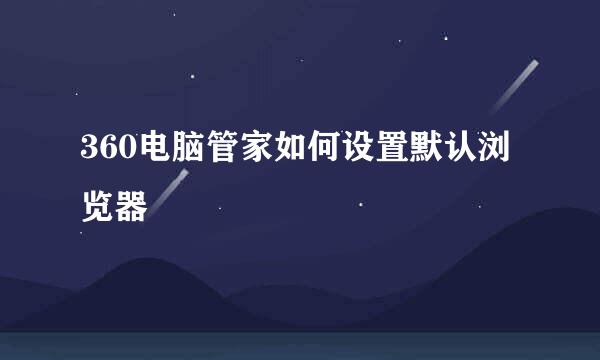 360电脑管家如何设置默认浏览器