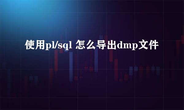 使用pl/sql 怎么导出dmp文件