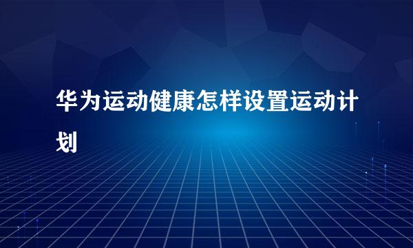 华为运动健康怎样设置运动计划