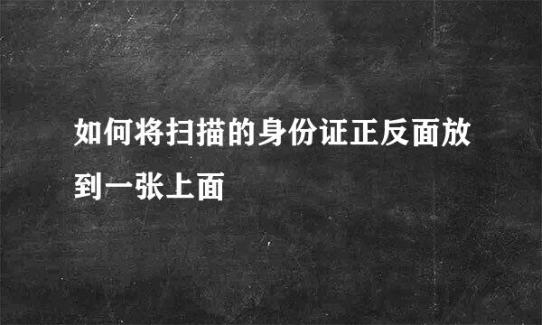 如何将扫描的身份证正反面放到一张上面