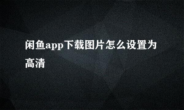 闲鱼app下载图片怎么设置为高清