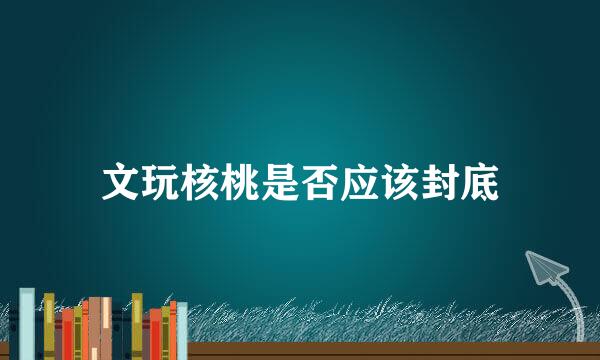 文玩核桃是否应该封底