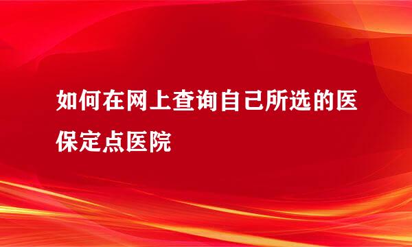 如何在网上查询自己所选的医保定点医院
