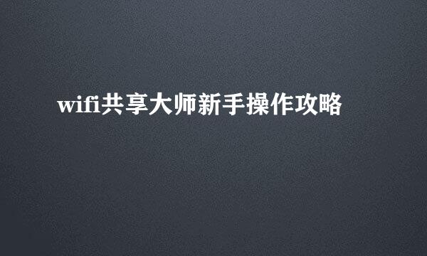 wifi共享大师新手操作攻略