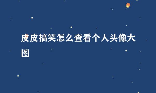 皮皮搞笑怎么查看个人头像大图