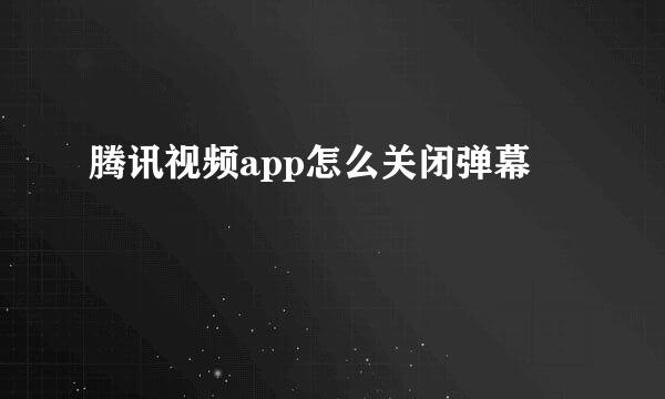 腾讯视频app怎么关闭弹幕