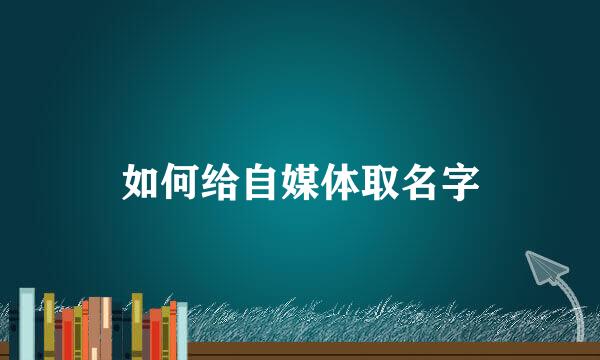 如何给自媒体取名字