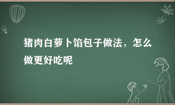 猪肉白萝卜馅包子做法，怎么做更好吃呢