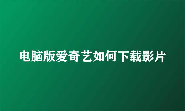 电脑版爱奇艺如何下载影片