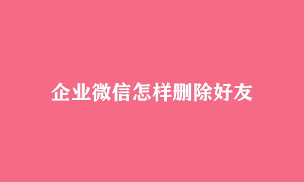 企业微信怎样删除好友