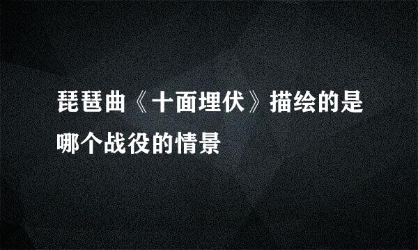 琵琶曲《十面埋伏》描绘的是哪个战役的情景