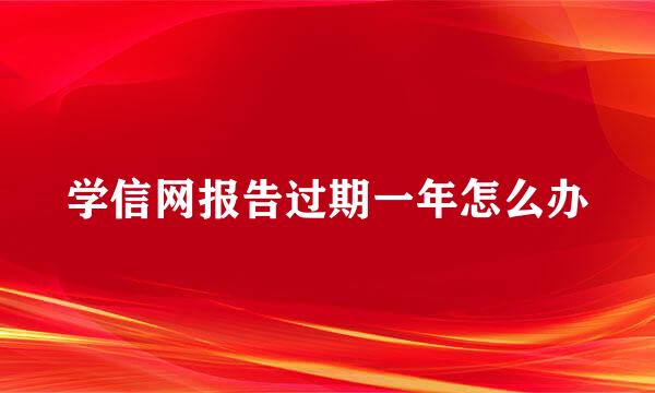 学信网报告过期一年怎么办
