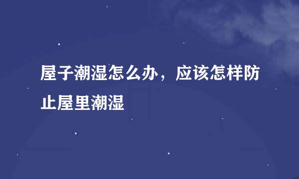 屋子潮湿怎么办，应该怎样防止屋里潮湿