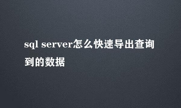 sql server怎么快速导出查询到的数据