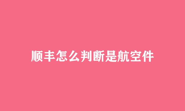 顺丰怎么判断是航空件
