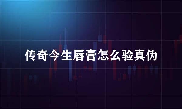 传奇今生唇膏怎么验真伪