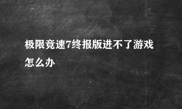 极限竞速7终报版进不了游戏怎么办