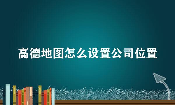 高德地图怎么设置公司位置