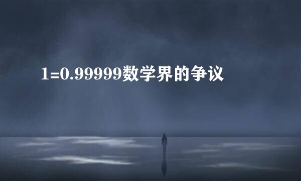 1=0.99999数学界的争议