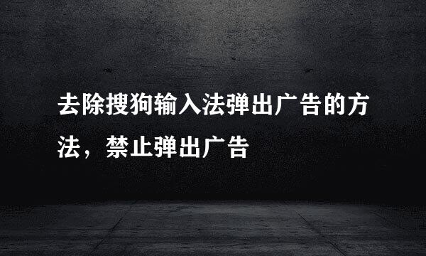去除搜狗输入法弹出广告的方法，禁止弹出广告