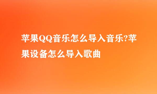 苹果QQ音乐怎么导入音乐?苹果设备怎么导入歌曲