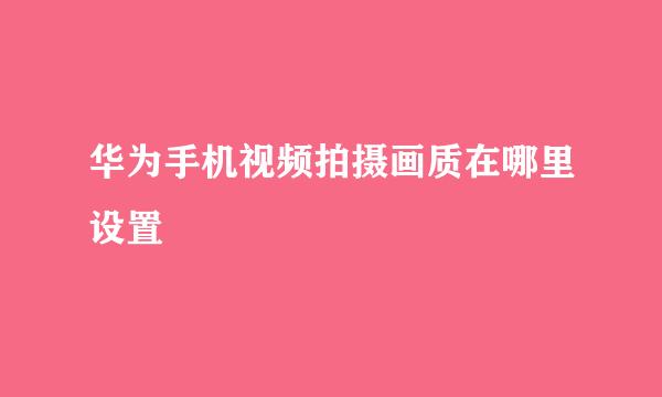 华为手机视频拍摄画质在哪里设置