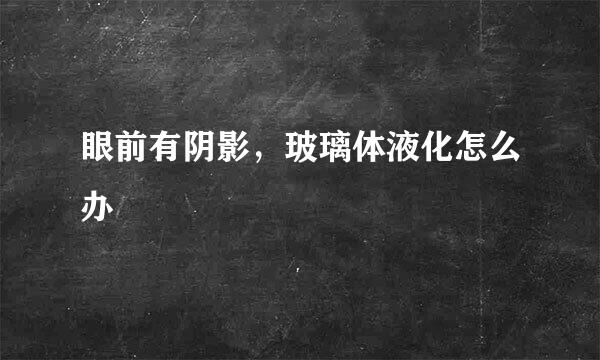 眼前有阴影，玻璃体液化怎么办