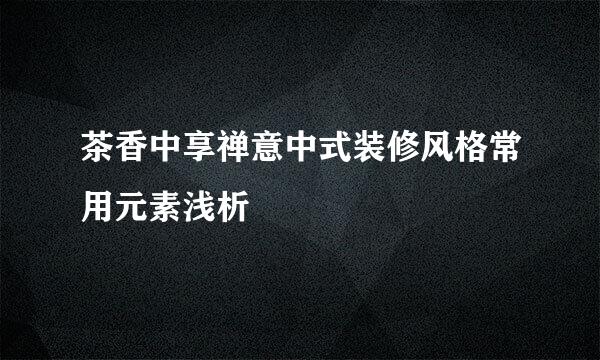 茶香中享禅意中式装修风格常用元素浅析