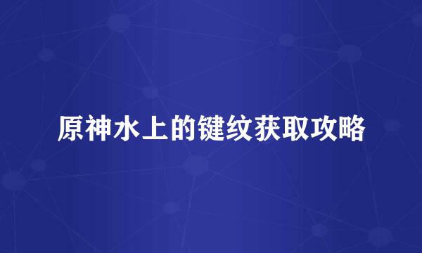 原神水上的键纹获取攻略