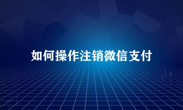 如何操作注销微信支付