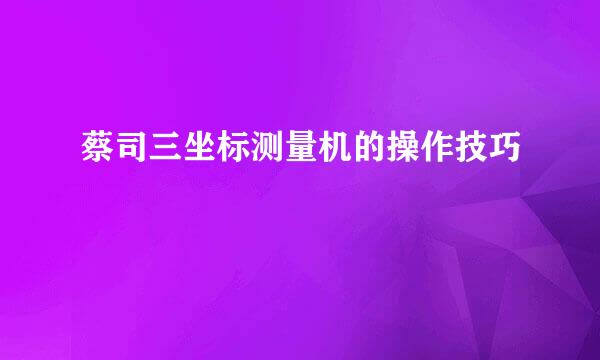 蔡司三坐标测量机的操作技巧