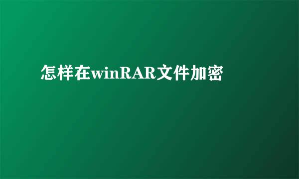 怎样在winRAR文件加密