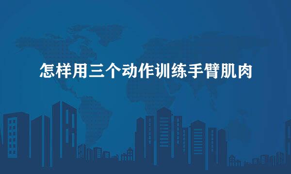 怎样用三个动作训练手臂肌肉