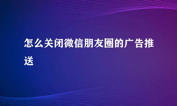 怎么关闭微信朋友圈的广告推送