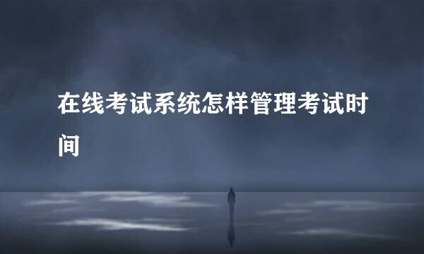 在线考试系统怎样管理考试时间