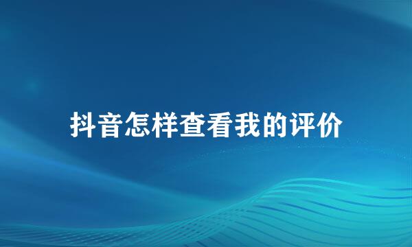 抖音怎样查看我的评价